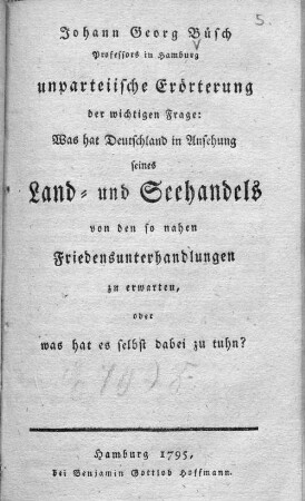 Johann Georg Büsch Professors in Hamburg unparteiische Erörterung der wichtigen Frage: Was hat Deutschland in Ansehung seines Land- und Seehandels von den so nahen Friedensunterhandlungen zu erwarten, oder was hat es selbst dabei zu tuhn?