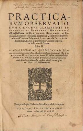 Practicarum Observationum A Duobus Clarissimis Iureconsultis Bernhardo Wurmsero A Schafftalßhaim, & Hartmanno Hartmanni ab Eppingen, ... Libri II