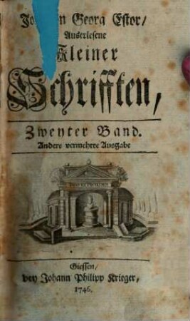 D. Johann Georg Estor, Hoch-Fürstl. Hessischen Raths und Profess. Jur. Ordin. auf der Universität Giessen. Auserlesene kleine Schrifften, 2