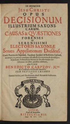 Opus Decisionum Illustrium Saxonicarum : Causas & Quaestiones Forenses In Serenissimi Electoris Saxoniae Senatu Appellationum Dresdensi, Curia Provinciali Suprema, Facultate Iuridica & Scabinatu Lipsiensi ... in tribus partibus exhibens ; Cum ... Gemino Indice, uno Decisionum, altero Rerum & Verborum locupletissimo