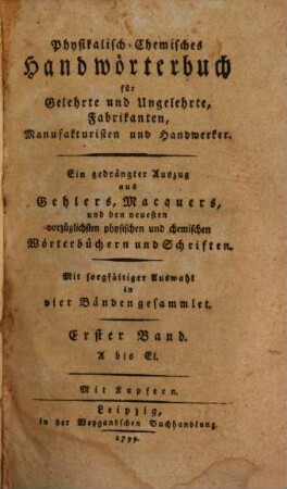 Physikalisch-Chemisches Handwörterbuch für Gelehrte und Ungelehrte, Fabrikanten, Manufakturisten und Handwerker : Ein gedrängter Auszug aus Gehlers, Macquers, und den neuesten vorzüglichsten physischen und chemischen Wörterbüchern und Schriften. Mit sorgfältiger Auswahl in vier Bänden gesammlet, 1. A bis El