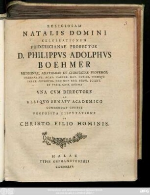 Religiosam Natalis Domini Celebrationem Fridericianae Prorector D. Philippvs Adolphvs Boehmer Medicinae, anatomiae Et Chirvrgiae Professor Ordinarivs ... Vna Cvm Directore Ac Reliqvo Senatv Academico Commendat Civibvs Proposita Dispvtatione De Christo Filio Hominis