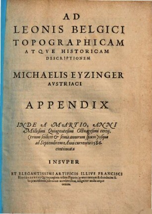 De Leone Belgico, eiusq[ue] Topographica atq[ue] historica descriptione liber : Quinq[ue] partibus Gubernatorum Philippi Regis Hispaniarum ordine, distinctus ... ; Centum & XLII. figuris ornatus ; Rerumque in Belgio maxime gestarum, inde ab anno Christi M.D.LIX. usque ad annum M.D.LXXXV. perpetua narratione continuatus, [2,2]. Appendix a Martio, Anni 1583 ... usque ad Septembrem ... 1586 continuata