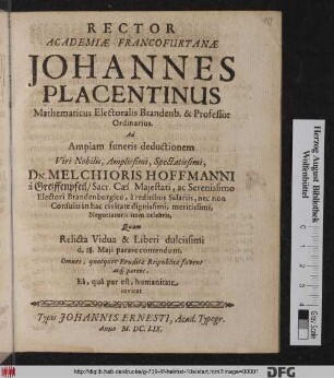 Rector Academiae Francofurtanae Johannes Placentinus Mathematicus Electoralis Brandenb. & Professor Ordinarius. Ad Amplam funeris deductionem ... Dn. Melchioris Hoffmanni a Greiffenpfeil ... : Quam Relicta Vidua & Liberi dulcissimi d. 18. Maii parare contendunt ...