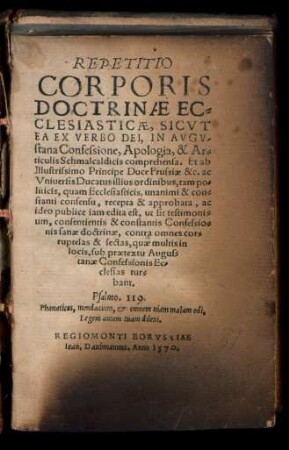 REPETITIO || CORPORIS || DOCTRINAE EC-||CLESIASTICAE, SICVT || EA EX VERBO DEI, IN AVGV=||stana Confessione, Apologia, & Ar-||ticulis Schmalcaldicis comprehensa. Et ab || Illustrissimo Principe Duce Prussiae &c. ac || Vniuersis Ducatus illius ordinibus, tam po=||liticis, quam Ecclesiasticis ... || recepta & approbata, ac || ideo publice iam edita est ... ||