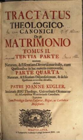 Tractatus theologico-canonicus de sponsalibus [et] matrimonio, 2. Tertia Parte continens Naturam, & Essentiam Divortii maritalis, cum Quaestionibus in hac materia controversis; Parte Quarta Naturam, & Essentiam Dispensationum, & dehis Quaestiones accuratiùs discussas