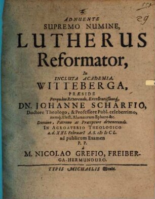 Adnuente Supremo Numine, Lutherus Reformator, In Incluta Academia, Witteberga, Praeside ... Dn. Johanne Scharfio, Doctore Theologo ...M. Nicolao Grefio, Freiberga Hermunduro