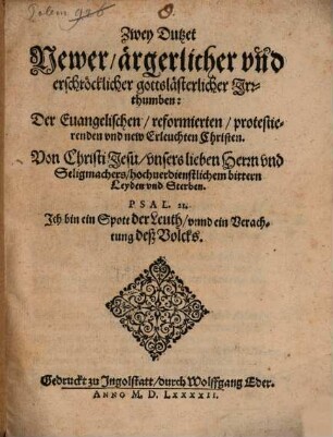 Zwey Dutzet Newer ärgerlicher vn[n]d erschröcklicher gottslästerlicher Jrrthumben: Der Euangelischen reformierten protestierenden vnd new Erleuchten Christen. Von Christi Jesu vnsers lieben Herrn vnd Seligmachers hochuerdienstlichem bittern Leyden vnd Sterben. ...