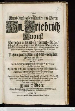 Dieweil Dem Durchlauchtigsten Fürsten und Herrn Hn. Friedrich August Hertzogen zu Sachsen, Jülich, Cleve, und Bergen ... den 5. Martii deß 1710. Jahres Auf der Königlichen Preußischen Friedrichs-Vniversität ... Ludolph Carl Freyherr von Söhlenthal Durch eine öffentliche Lob- und Trauer-Rede ein ewiges Denck-Mahl aufrichten wird Als erbittet zu Dero Anhörung alle und jede in dieser Stadt sich Befindende ... gantz gehorsamst und freundlich Der zeitige Pro-Rector Heinrich Boden, Königl. Preußischer im Hertzogthum Magdeburg verordneter Consistorial-Rath, und beyder Rechten Professor