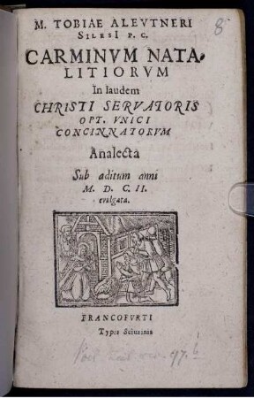 M. Tobiae Aleutneri Silesi[i] P. C. Carminum Natalitiorum In laudem Christi Servatoris Opt. Unici Concinnatorum Analecta Sub aditum anni M.D.C.II. evulgata