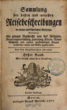 Sammlung der besten und neuesten Reisebeschreibungen in einem ausführlichen Auszuge : worinnen eine genaue Nachricht von der Religion, Regierungsverfassung, Handlung, Sitten, Natur-Geschichte und andern merkwürdigen Dingen verschiedner Länder und Völker gegeben wird. 1