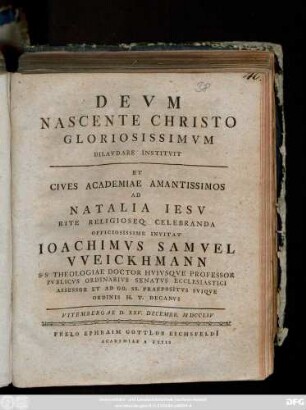 Devm Nascente Christo Gloriosissimvm Dilavdare Institvit Et Cives Academiae Amantissimos Ad Natalia Iesv Rite Religioseq. Celebranda Officiosissime Invitat Ioachimvs Samvel Weickhmann S. S. Theologiae Doctor ... Vitembergae D. XXV. Decembr. MDCCLIV : [P. P. in ipso Natali Iesu Sacro VIII. Kal. Ianuar. MDCCLV]