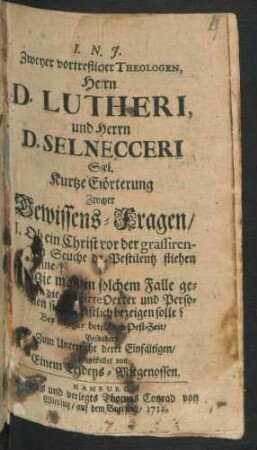 Zweyer vortreflicher Theologen, Herrn D. Lutheri, und Herrn D. Selnecceri Sel. Kurtze Erörterung Zweyer Gewissens-Fragen, 1. Ob ein Christ vor der grassirenden Seuche der Pestilentz fliehen könne? ; 2. Wie man in solchem Falle gegen die inficirte Oerter und Personen sich Christlich bezeigen solle? Bey ietziger betrübten Pest-Zeit, Besonders Zum Unterricht derer Einfältigen, vorgestellet von Einem Leidens-Mitgenossen