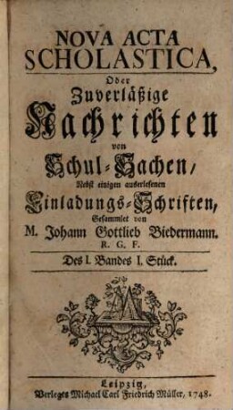 Nova acta scholastica, oder zuverlässige Nachrichten von Schul-Sachen, nebst einigen auserlesenen Einladungs-Schriften. 1. 1749