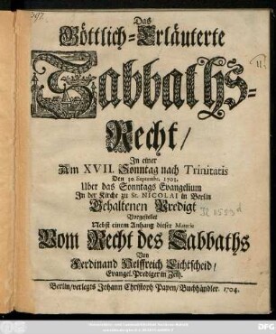 Das Göttlich-Erläuterte Sabbaths-Recht : Jn einer Am XVII. Sonntag nach Trinitatis Den 30. Septembr. 1703. Uber das Sonntags Evangelium Jn der Kirche zu St. Nicolai in Berlin Gehaltenen Predigt Vorgestellet ; Nebst einem Anhang dieser Materie Vom Recht des Sabbaths