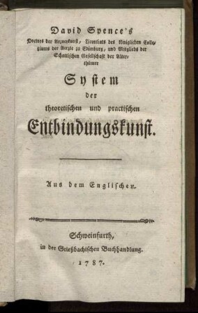 David Spence's Doctors der Arzneykunst, Licentiats des königlichen Collegiums der Aerzte zu Edimburg, und Mitglieds der Schottischen Gesellschaft der Alterthümer System der theoretischen und practischen Entbindungskunst : Aus dem Englischen
