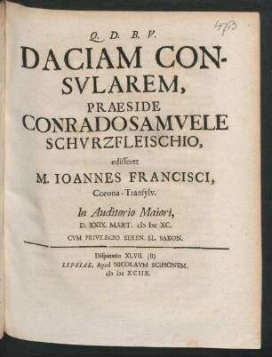 [Disputatio XLVII. (B)] Daciam Consularem, Praeside Conrado Samuele Schurzfleischio, edisseret M. Joannes Francisci, Corona-Transylv. In Auditorio Maiori, D. XXIX. Mart. MDCXC.