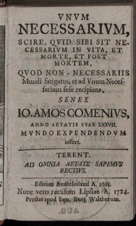 Unum Necessarium, Scire, Quid Sibi Sit Necessarium In Vita, Et Morte, Et Post Mortem, Quod Non-Necessariis Mundi fatigatus, et ad Unum Necessarium sese recipiens, Senex Jo. Amos Comenius, Anno Aetatis Suae LXXVII. Mundo Expendendum offert