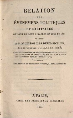 Relation des Evenemens politiques et militaires qui ont eu lieu à Naples en 1820 et 1821 : adressée à.S. M. le roi des Deux-Siciles ; avec des remarques et des explications sur la conduite des Napolitains en général, et sur celle de l'auteur en particulier pendant cette épocque ; suivie d'un recueil de documens officiels, la plupart inédits