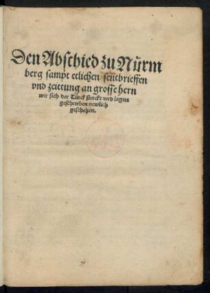 Den Abschied zu Nuerm||berg sampt etlichen sentbrieffen || vnd zeittung an grosse hern || wie sich der Tuerck sterckt vnd lagert || geschrieben newlich || geschehen.||