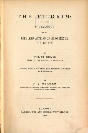 The Pilgrim: A Dialogue on the Life and Actions of King Henry the Eighth : By William Thomas. Edited, with Notes from the Archives at Paris and Brussels by J. A. Froude