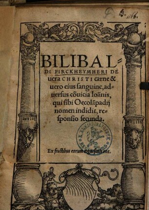 Bilibaldi Pirckheymheri De uera Christi carne & uero eius sanguine, aduersus co[n]uicia Ioa[n]nis, qui sibi Oecola[m]padij nomen indidit, responsio secunda