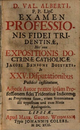 D. Val. Alberti, P.P. Lips. Examen Professionis Fidei Tridentinae : Nec non Expositionis Doctrinae Catholicae Jacobi Benigni Bossveti ; In XXV. Disputationibus institutum ; Adiecit Autor ... Indicemq[ue] ac Programma suum ...