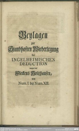 Beylagen zur Standhaften Wiederlegung der Ingelheimischen Deduction wegen des Fleckens Holtzhausen, von Num. I. bis Num. XII.