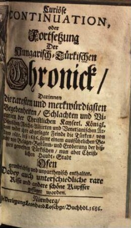Hungarisch-Türckische Chronick, Das ist, Curiöse und dabey kurtz-gefaste Beschreibung alles des jenigen, Was sich Vom Ersten grausamen Kriegs-Zug der Türcken, wider das Königreich Hungarn ... Merk- und Denkwürdiges zugetragen, 2