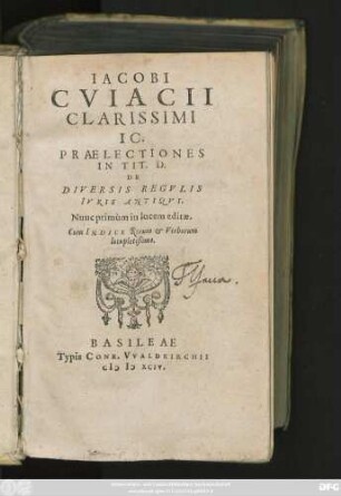 IACOBI || CVIACII|| CLARISSIMI || IC.|| PRAELECTIONES || IN TIT. D.|| DE || DIVERSIS REGVLIS || IVRIS ANTIQVI.|| Nunc primùm in lucem editae.|| Cum INDICE ... ||