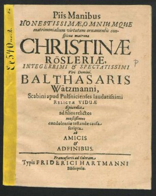 Piis Manibus Honestissimae, Omniumque matrimonialium virtutum ornamentis conspicuae matronae Christinae Rösleriae, Integerrimi & Spectatissimi Viri Domini. Balthasaris Wätzmanni, Scabini apud Pulsnicienses laudatissimi Relictae Viduae Epicedia ad filios relictos moestißimos condolentiae testandae causa scripta ab Amicis & Adfinibus