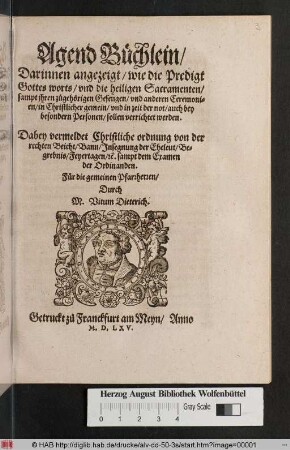 Agend Büchlein. Darinnen angezeigt, wie die Predigt Gottes worts, und die heiligen Sacramenten, sampt jhren zugehörigen Gesengen, und anderen Ceremonien, in Christlicher gemein, und in zeit der not, auch bey besondern Personen, sollen verrichtet werden. ... Für die gemeinen Pfarrherren.