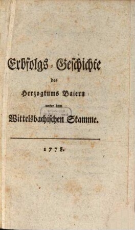 Erbfolgs-Geschichte des Herzogthums Baiern unter dem Wittelsbachischen Stamme, [1]. [Erstes bis viertes Stück]
