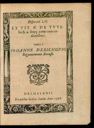 Disputatio LII.|| EX TIT. ff. DE TVTE-||lis & 4. seqq. cum concor-||dantibus.|| habita à || IOHANNE DERSCHOVIO || Regiomontano Borusso.||