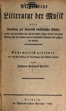 Allgemeine Litteratur der Musik oder Anleitung zur Kenntniß musikalischer Bücher, welche von den ältesten bis auf die neusten Zeiten bey den Griechen, Römern und den meisten neuern europäischen Nationen sind geschrieben worden : Systematisch geordnet, und nach Veranlassung mit Anmerkungen und Urtheilen begleitet