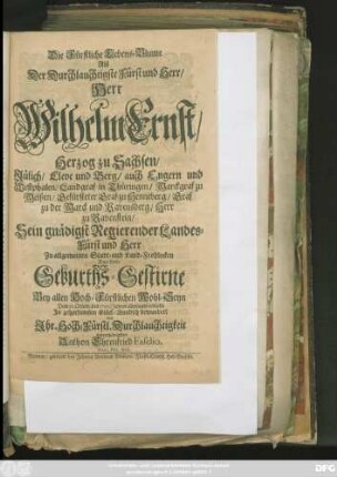 Die Fürstliche Lebens-Blume Als Der Durchlauchtigste Fürst und Herr/ Herr Wilhelm Ernst/ Herzog zu Sachsen/ Jülich/ Cleve und Berg ... Sein gnädigst Regierender Landes-Fürst und Herr Zu allgemeinen Stadt- und Land-Frohlocken Das Hohe Geburths-Gestirne ... Dem 30. Octobr. des 1700. Jahres abermahl erblickte In gehorsamsten Glück-Wundsch bewundert von ... Anthon Ehrenfried Faselius/ Vinar. Phil. Stud.