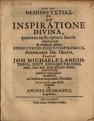 Peri Tēs Theopneustias, Sive De Inspiratione Divina, quatenus ex Scripturis Sacris definiri potest & vindicari debet, Exercitatio PositivoPolemica ... Praeside Joh. Michaele Langio ... publicae syntheologuntōn disquisitioni, in Ordine, ut loquimur, Circulari Die 10. Ianuarii Anno MDCC. proposita ab Andrea Degmaiero, Augustano