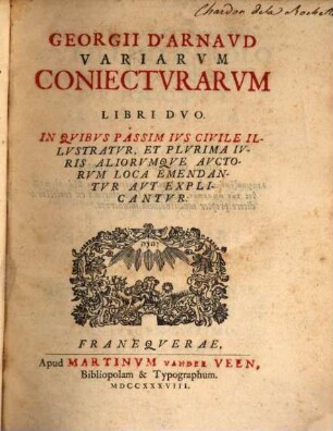 Georgii D' Arnaud Variarum coniecturarum libri duo : in quibus passim ius civile illustratur et plurima iuris aliorumque auctorum loca emendantur aut explicantur