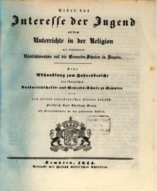 Ueber das Interesse der Jugend an dem Unterrichte in der Religion : mit besonderer Rücksichtnahme auf die Gewerbs-Schulen in Bayern ; eine Abhandlung zum Jahresbericht der königlichen Landwirthschafts- und Gewerbs-Schule zu Kempten