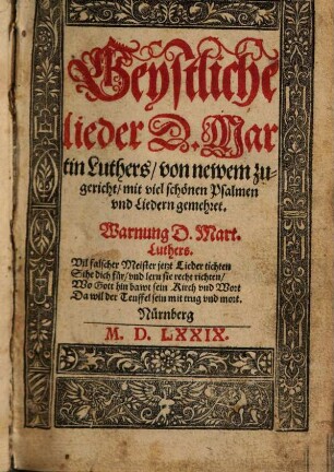 Geystliche lieder D. Martin Luthers : von newem zugericht, mit viel schönen Psalmen vnd Liedern gemehret