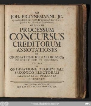 Ad Joh. Brunnemanni, Jc. quondam Consiliar. Elect. Brandenb. & Facultatis Juridicæ in Universitate Francofurtana Ordinarii Processum Concursus Creditorum Annotationes Ex Ordinatione Regia Borussica De Hypothecis Et Concursu Nec Non Ex Ordinatione Processuali Saxonico-Electorali Illustrata Et Declarata Congestæ