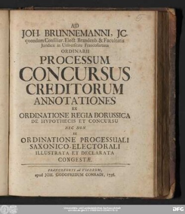 Ad Joh. Brunnemanni, Jc. quondam Consiliar. Elect. Brandenb. & Facultatis Juridicæ in Universitate Francofurtana Ordinarii Processum Concursus Creditorum Annotationes Ex Ordinatione Regia Borussica De Hypothecis Et Concursu Nec Non Ex Ordinatione Processuali Saxonico-Electorali Illustrata Et Declarata Congestæ