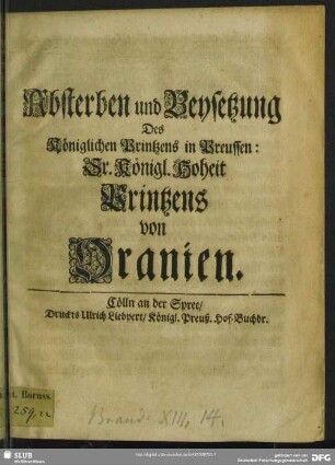 Absterben und Beysetzung Des Königlichen Printzens in Preussen: Sr. Königl. Hoheit Printzens von Oranien : [unterzeichnet: Berlin, den 18. May 1708.]