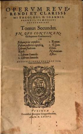 Opervm Reverendi Et Clarissimi Theologi, D. Ioannis Brentii, Praepositi Stvtgardiani Tomus ..., 2. In Quo Continentur sequentes Commentarii. In Josuam prior expositio. Josuam posterior expositio. Librum Judicum. Ruth. 1. Librum Samuelis. 2. Librum Samuelis. 1. Regum. 2. Regum. Esram. Nehemiam. Esther
