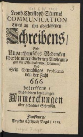 Leonh. Christoph Sturms Communication Eines an ihn abgelassenen Schreibens, Sein Unpartheyisches Bedencken Uber die unterschiedenen Auslegungen der Offenbahrung Johannis, Und Sein ehemaliges Problema von der Zahl 666 betreffend, Nebst seinen beyläuffigen Anmerckungen über gedachtes Schreiben