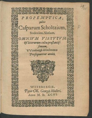 PROPEMPTICA,|| quibus || Casparum Scholtzium,|| Strelensem, Silesium,|| ... VVittebergâ discedentem || Prosequuntur amici.||