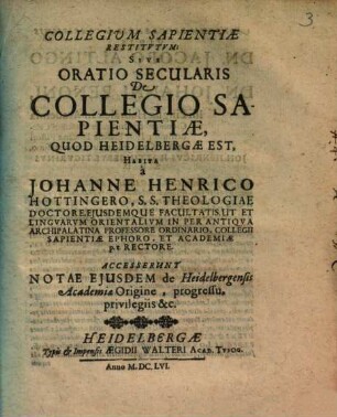 Collegium Sapientiae Restitutum: Sive Oratio Secularis De Collegio Sapientiae, Quod Heidelbergae Est : Accesserunt Notae Eiusdem de Heidelbergensis Academiae Origine, progressu, privilegiis &c.