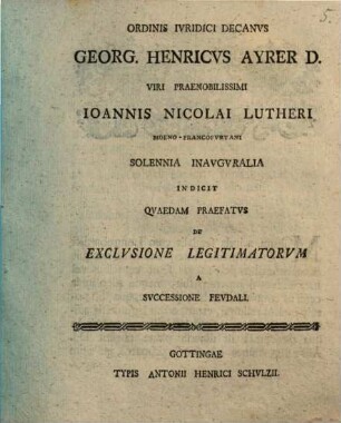 Ordinis Iuridici Decanus Georg. Henricus Ayrer D. Viri P. Joannis Nicolai Lutheri ... solennia inauguralia indicit, qvaedam praefatvs de exclvsione legitimatorvm a svccessione fevdali