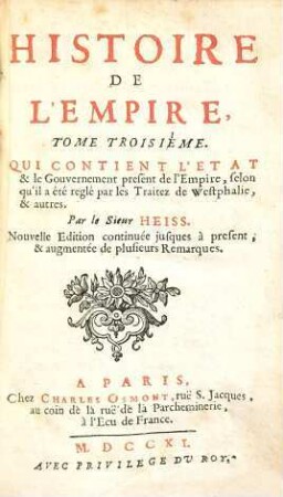 Histoire De L'Empire : Contenant Son Origine, Son Progréz, Ses Revolutions, La forme de son Gouvernement, Sa Politique, Ses Alliances, Ses Negociations Et les nouveaux Reglemens qui ont esté faits par les Traitez de Westphalie ; Divisée En Deux Parties, 3. Qui Contient L'Etat & le Gouvernement present de l'Empire selon qu'il a été reglé par les Traitez de Westphalie