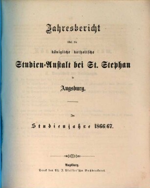 Jahresbericht über die Königliche Katholische Studien-Anstalt bei St. Stephan in Augsburg : im Studienjahre ... 1866/67